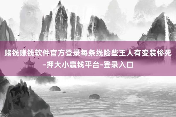 赌钱赚钱软件官方登录每条线险些王人有变装惨死-押大小赢钱平台-登录入口