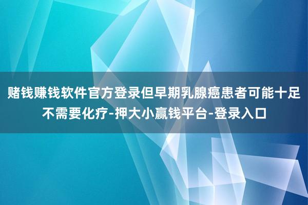赌钱赚钱软件官方登录但早期乳腺癌患者可能十足不需要化疗-押大小赢钱平台-登录入口