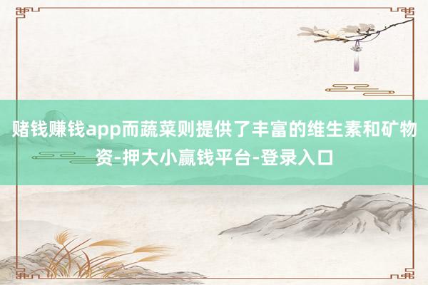 赌钱赚钱app而蔬菜则提供了丰富的维生素和矿物资-押大小赢钱平台-登录入口