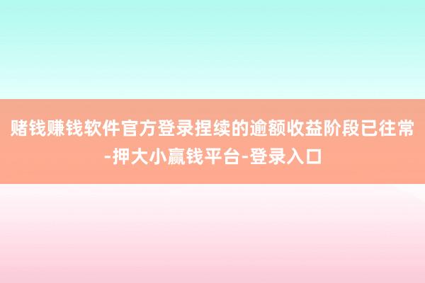 赌钱赚钱软件官方登录捏续的逾额收益阶段已往常-押大小赢钱平台-登录入口