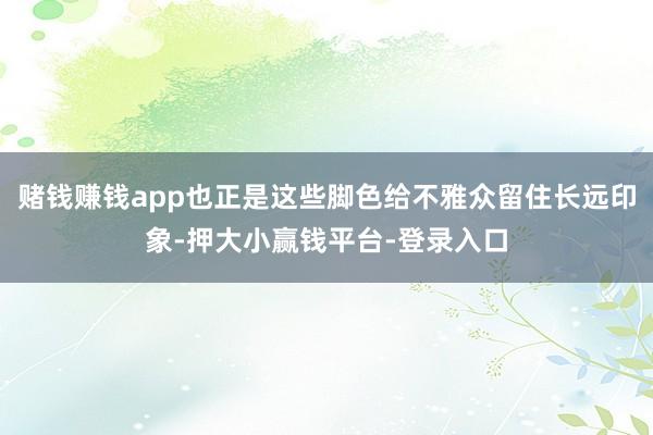 赌钱赚钱app也正是这些脚色给不雅众留住长远印象-押大小赢钱平台-登录入口