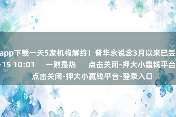 赌钱app下载一天5家机构解约！普华永说念3月以来已丢60单    17  09-15 10:01     一财最热      点击关闭-押大小赢钱平台-登录入口