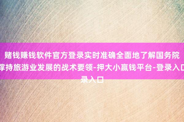 赌钱赚钱软件官方登录实时准确全面地了解国务院撑持旅游业发展的战术要领-押大小赢钱平台-登录入口