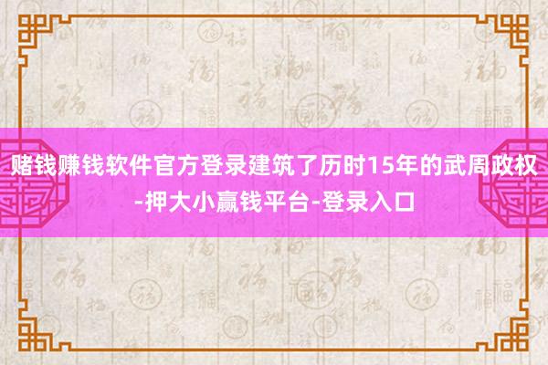赌钱赚钱软件官方登录建筑了历时15年的武周政权-押大小赢钱平台-登录入口