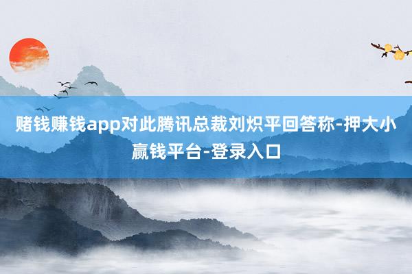 赌钱赚钱app对此腾讯总裁刘炽平回答称-押大小赢钱平台-登录入口