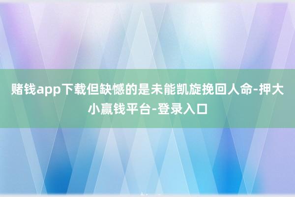 赌钱app下载但缺憾的是未能凯旋挽回人命-押大小赢钱平台-登录入口