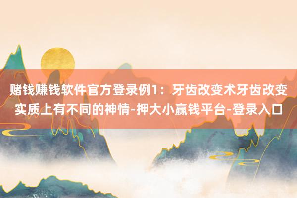赌钱赚钱软件官方登录例1：牙齿改变术牙齿改变实质上有不同的神情-押大小赢钱平台-登录入口