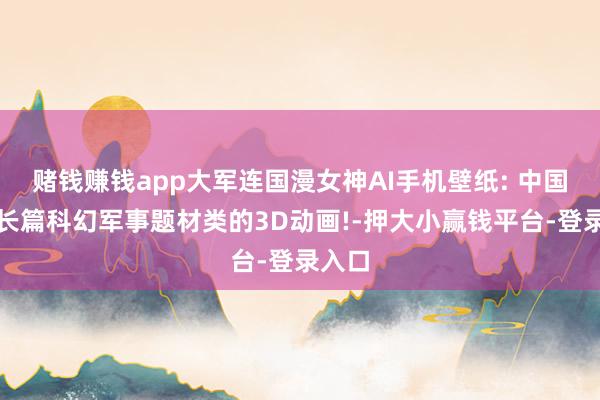赌钱赚钱app大军连国漫女神AI手机壁纸: 中国首部长篇科幻军事题材类的3D动画!-押大小赢钱平台-登录入口