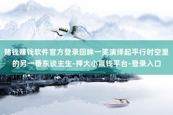赌钱赚钱软件官方登录回眸一笑演绎起平行时空里的另一番东谈主生-押大小赢钱平台-登录入口