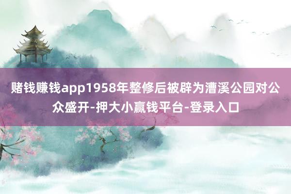赌钱赚钱app1958年整修后被辟为漕溪公园对公众盛开-押大小赢钱平台-登录入口