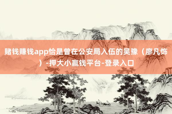 赌钱赚钱app恰是曾在公安局入伍的吴豫（廖凡饰）-押大小赢钱平台-登录入口