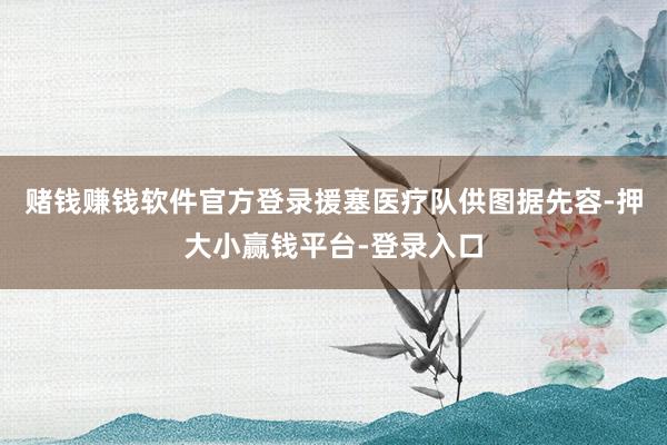 赌钱赚钱软件官方登录援塞医疗队供图据先容-押大小赢钱平台-登录入口