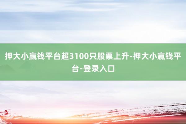 押大小赢钱平台超3100只股票上升-押大小赢钱平台-登录入口