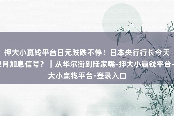 押大小赢钱平台日元跌跌不停!日本央行行长今天会开释12月加息信号?|从华尔街到陆家嘴-押大小赢钱平台-登录入口