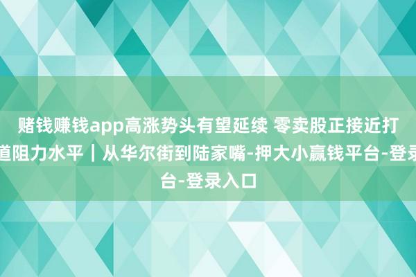赌钱赚钱app高涨势头有望延续 零卖股正接近打破要道阻力水平|从华尔街到陆家嘴-押大小赢钱平台-登录入口