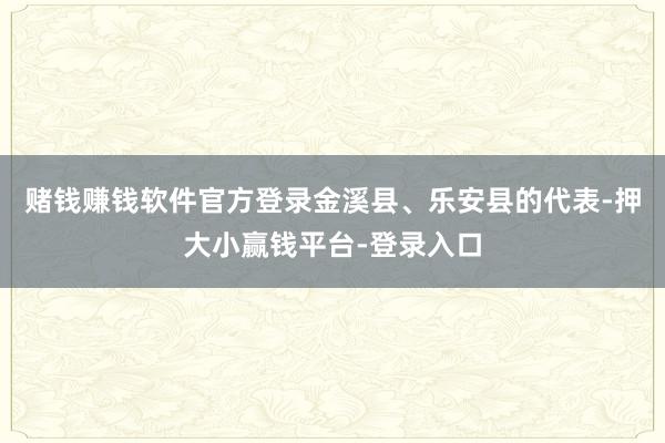 赌钱赚钱软件官方登录金溪县、乐安县的代表-押大小赢钱平台-登录入口