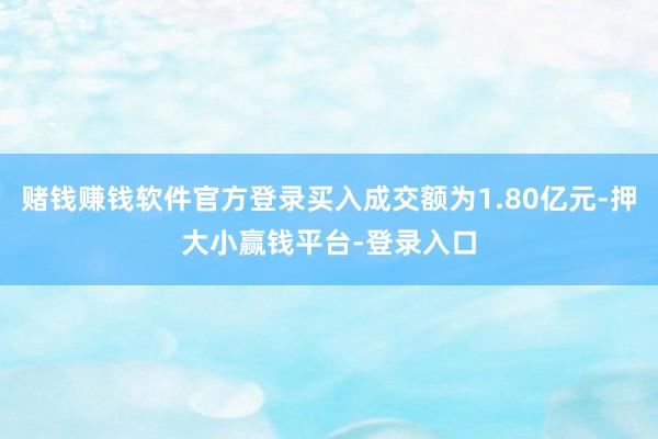 赌钱赚钱软件官方登录买入成交额为1.80亿元-押大小赢钱平台-登录入口