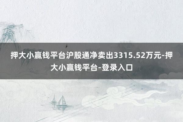 押大小赢钱平台沪股通净卖出3315.52万元-押大小赢钱平台-登录入口