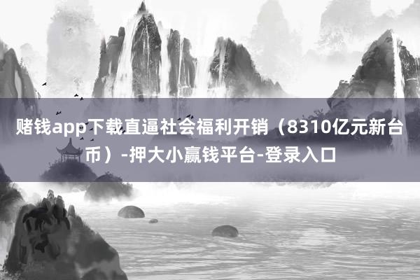 赌钱app下载直逼社会福利开销（8310亿元新台币）-押大小赢钱平台-登录入口