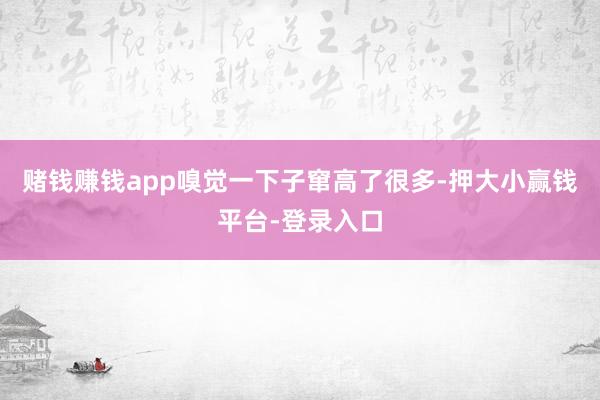 赌钱赚钱app嗅觉一下子窜高了很多-押大小赢钱平台-登录入口