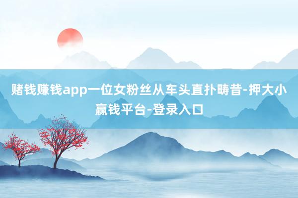赌钱赚钱app一位女粉丝从车头直扑畴昔-押大小赢钱平台-登录入口