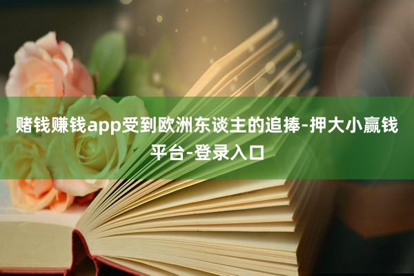 赌钱赚钱app受到欧洲东谈主的追捧-押大小赢钱平台-登录入口