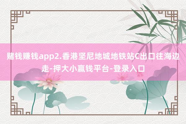 赌钱赚钱app2.香港坚尼地城地铁站C出口往海边走-押大小赢钱平台-登录入口