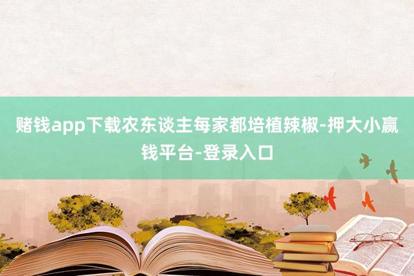赌钱app下载农东谈主每家都培植辣椒-押大小赢钱平台-登录入口