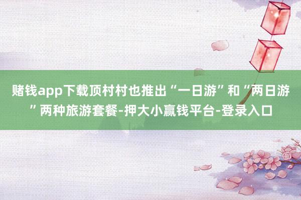 赌钱app下载顶村村也推出“一日游”和“两日游”两种旅游套餐-押大小赢钱平台-登录入口
