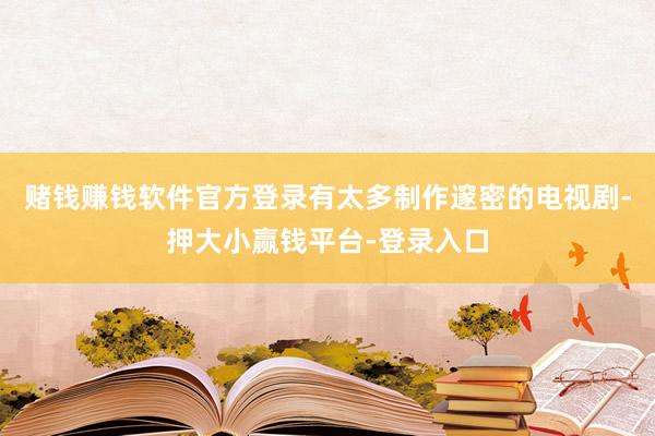 赌钱赚钱软件官方登录有太多制作邃密的电视剧-押大小赢钱平台-登录入口