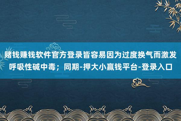 赌钱赚钱软件官方登录皆容易因为过度换气而激发呼吸性碱中毒；同期-押大小赢钱平台-登录入口