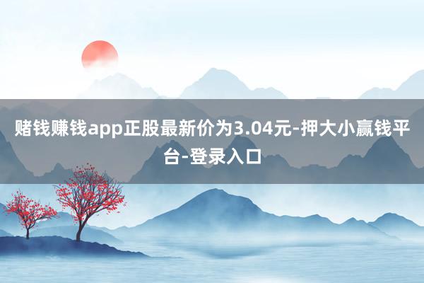 赌钱赚钱app正股最新价为3.04元-押大小赢钱平台-登录入口