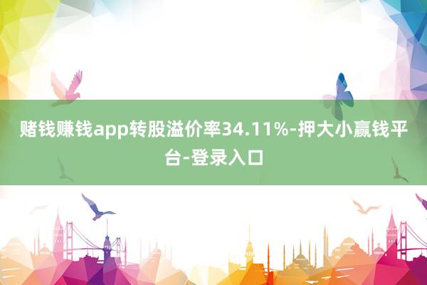 赌钱赚钱app转股溢价率34.11%-押大小赢钱平台-登录入口