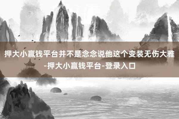 押大小赢钱平台并不是念念说他这个变装无伤大雅-押大小赢钱平台-登录入口