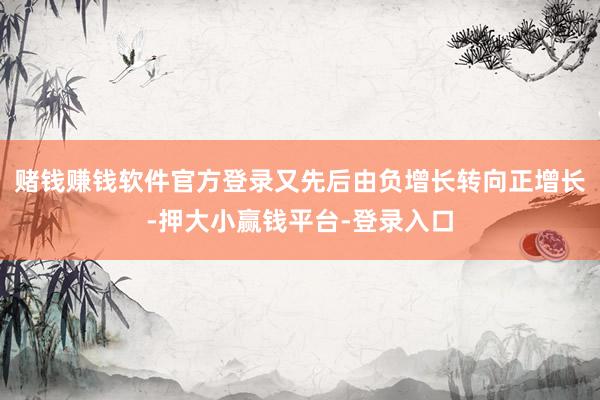 赌钱赚钱软件官方登录又先后由负增长转向正增长-押大小赢钱平台-登录入口