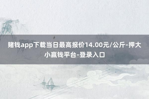 赌钱app下载当日最高报价14.00元/公斤-押大小赢钱平台-登录入口