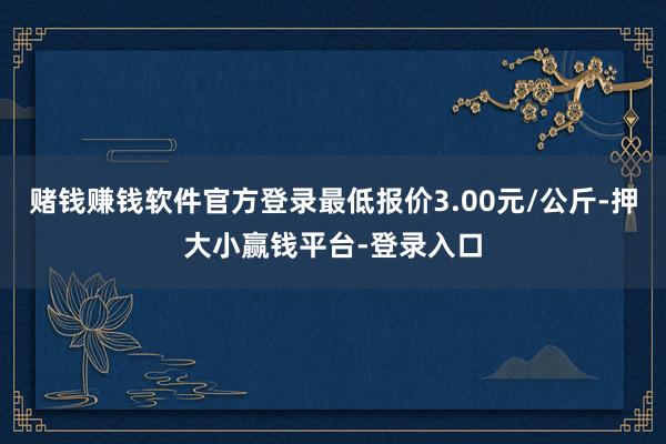 赌钱赚钱软件官方登录最低报价3.00元/公斤-押大小赢钱平台-登录入口