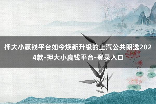押大小赢钱平台如今焕新升级的上汽公共朗逸2024款-押大小赢钱平台-登录入口