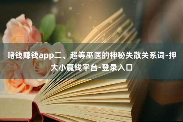 赌钱赚钱app二、超等巫医的神秘失散关系词-押大小赢钱平台-登录入口