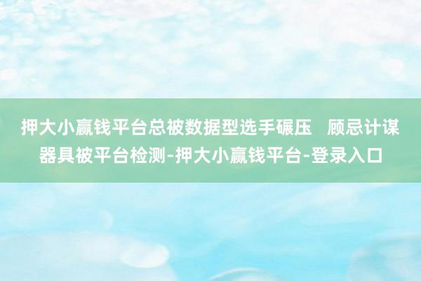 押大小赢钱平台总被数据型选手碾压   顾忌计谋器具被平台检测-押大小赢钱平台-登录入口