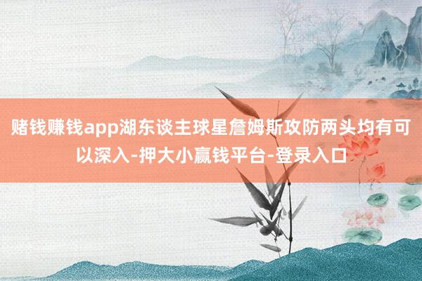 赌钱赚钱app湖东谈主球星詹姆斯攻防两头均有可以深入-押大小赢钱平台-登录入口
