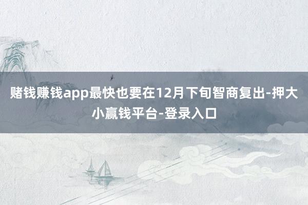 赌钱赚钱app最快也要在12月下旬智商复出-押大小赢钱平台-登录入口