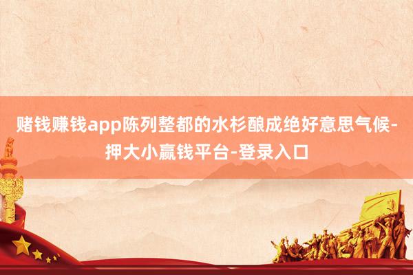赌钱赚钱app陈列整都的水杉酿成绝好意思气候-押大小赢钱平台-登录入口