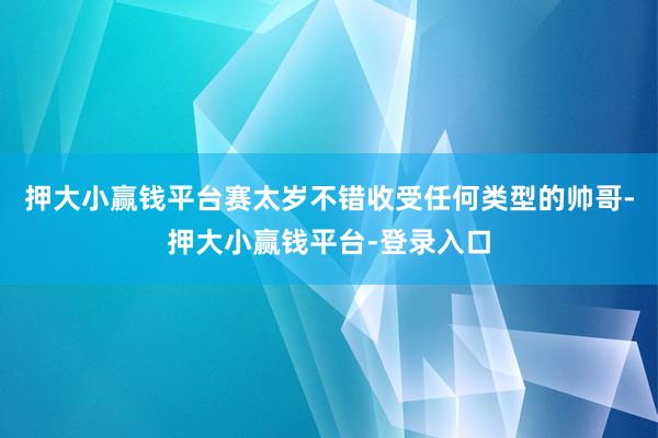 押大小赢钱平台赛太岁不错收受任何类型的帅哥-押大小赢钱平台-登录入口