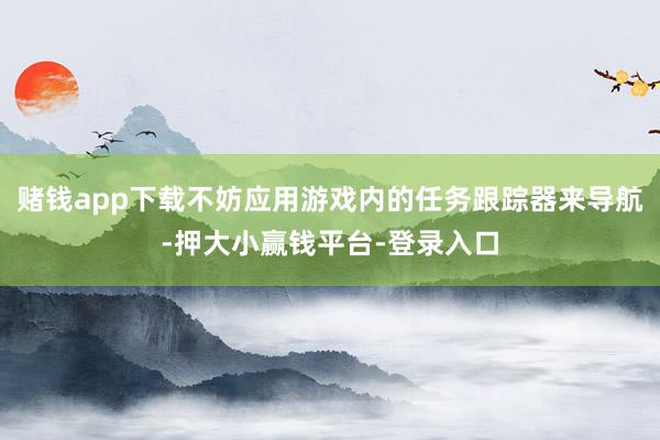 赌钱app下载不妨应用游戏内的任务跟踪器来导航-押大小赢钱平台-登录入口