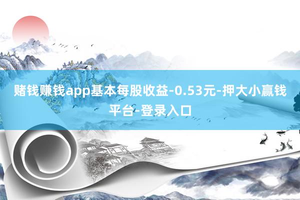 赌钱赚钱app基本每股收益-0.53元-押大小赢钱平台-登录入口