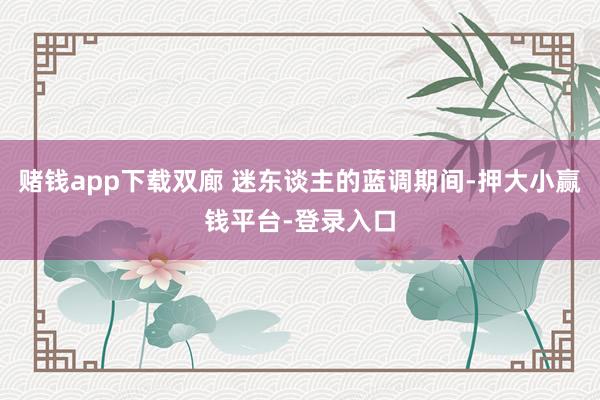 赌钱app下载双廊 迷东谈主的蓝调期间-押大小赢钱平台-登录入口