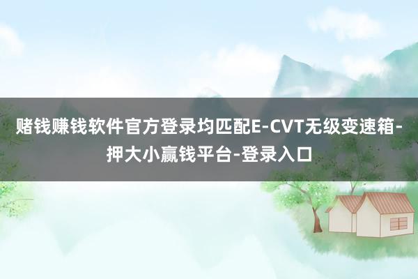 赌钱赚钱软件官方登录均匹配E-CVT无级变速箱-押大小赢钱平台-登录入口