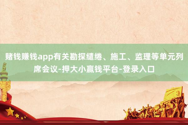 赌钱赚钱app有关勘探缱绻、施工、监理等单元列席会议-押大小赢钱平台-登录入口