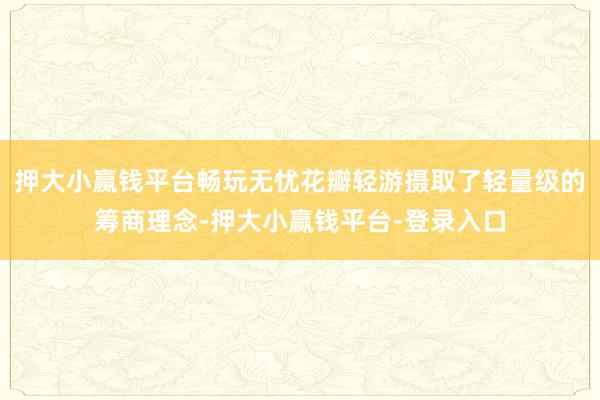 押大小赢钱平台畅玩无忧花瓣轻游摄取了轻量级的筹商理念-押大小赢钱平台-登录入口